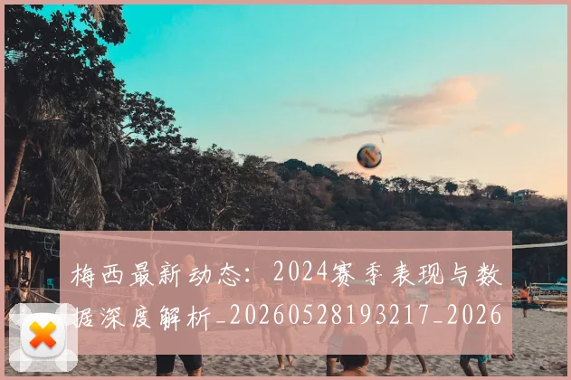 梅西最新动态:2024赛季表现与数据深度解析_20260528193217_20260609222734