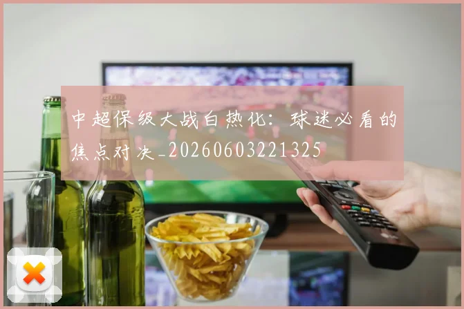 中超保级大战白热化:球迷必看的焦点对决_20260603221325