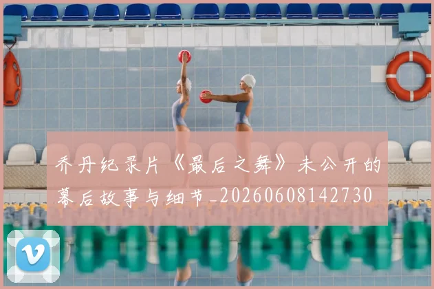 乔丹纪录片《最后之舞》未公开的幕后故事与细节_20260608142730