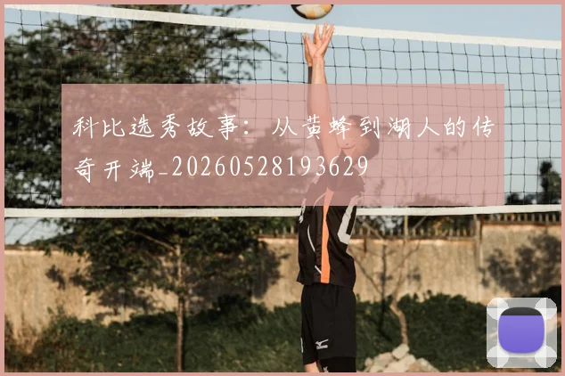 科比选秀故事:从黄蜂到湖人的传奇开端_20260528193629