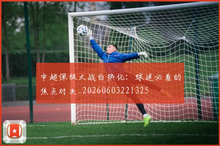 中超保级大战白热化:球迷必看的焦点对决_20260603221325