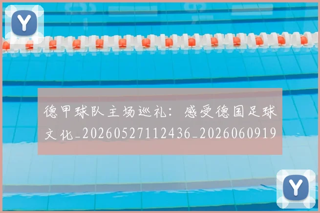 德甲球队主场巡礼:感受德国足球文化_20260527112436_20260609191203
