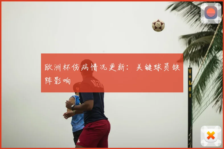 欧洲杯伤病情况更新:关键球员缺阵影响