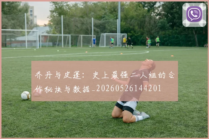 乔丹与皮蓬：史上最强二人组的合作秘诀与数据_20260526144201