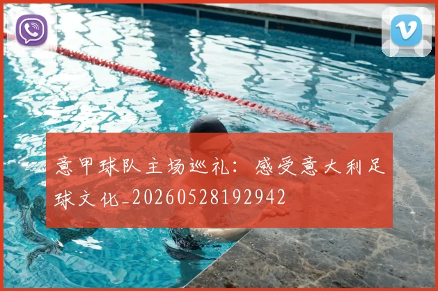 意甲球队主场巡礼：感受意大利足球文化_20260528192942