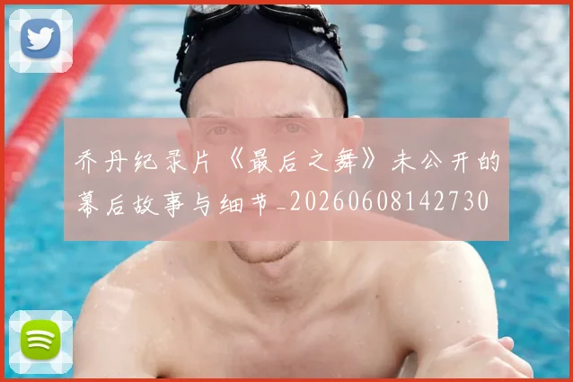 乔丹纪录片《最后之舞》未公开的幕后故事与细节_20260608142730