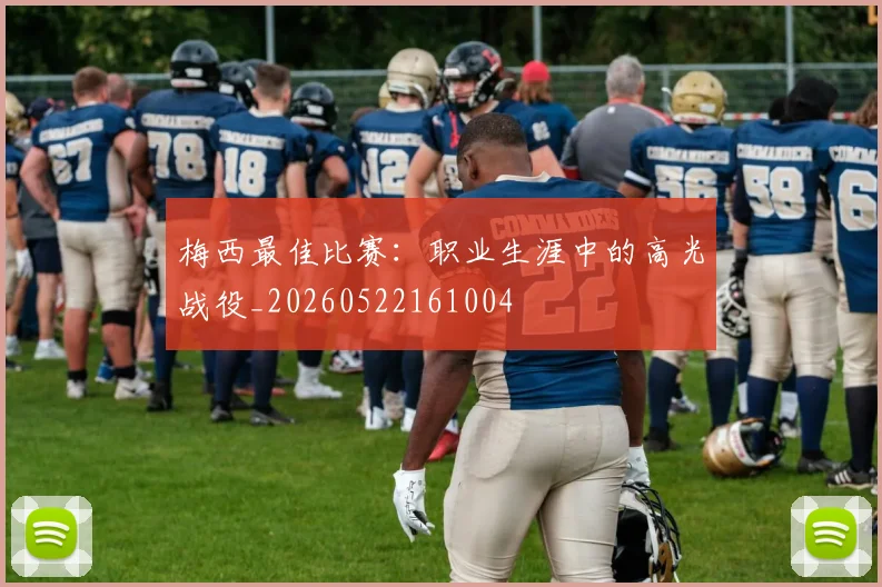 梅西最佳比赛:职业生涯中的高光战役_20260522161004