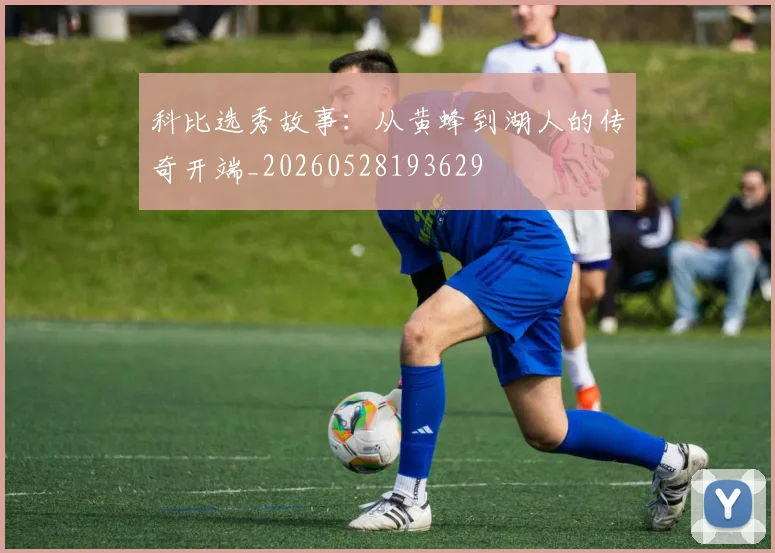科比选秀故事:从黄蜂到湖人的传奇开端_20260528193629