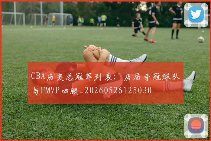 CBA历史总冠军列表：历届夺冠球队与FMVP回顾_20260526125030