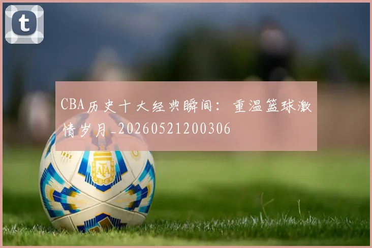 CBA历史十大经典瞬间:重温篮球激情岁月_20260521200306