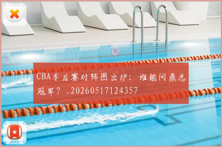 CBA季后赛对阵图出炉:谁能问鼎总冠军?_20260517124357