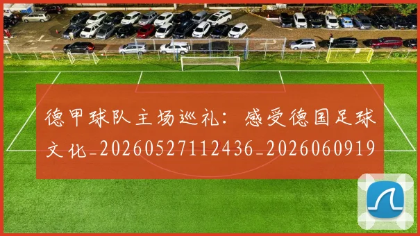 德甲球队主场巡礼:感受德国足球文化_20260527112436_20260609191203