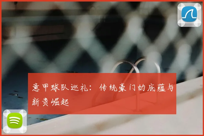 意甲球队巡礼：传统豪门的底蕴与新贵崛起