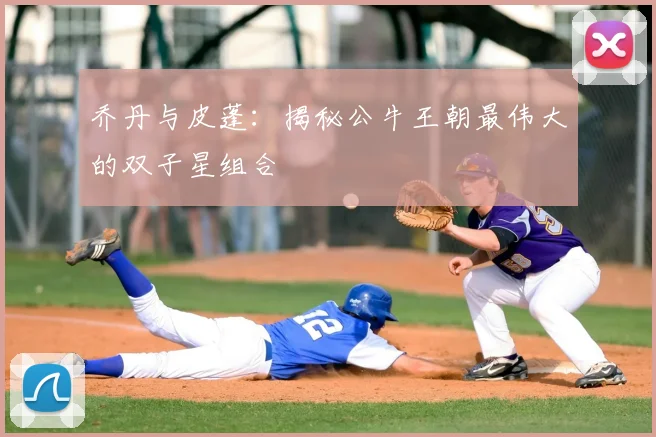 乔丹与皮蓬:揭秘公牛王朝最伟大的双子星组合