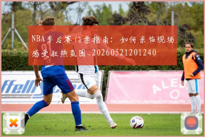 NBA季后赛门票指南:如何亲临现场感受狂热氛围_20260521201240