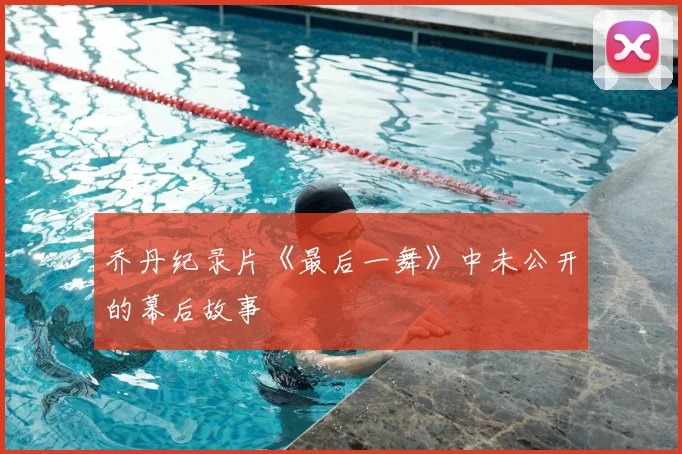 乔丹纪录片《最后一舞》中未公开的幕后故事