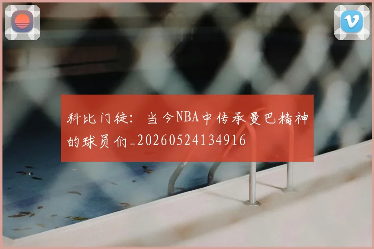 科比门徒：当今NBA中传承曼巴精神的球员们_20260524134916