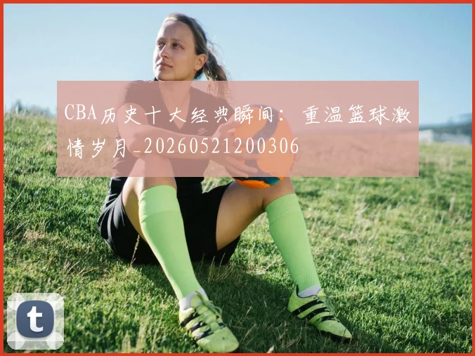 CBA历史十大经典瞬间:重温篮球激情岁月_20260521200306
