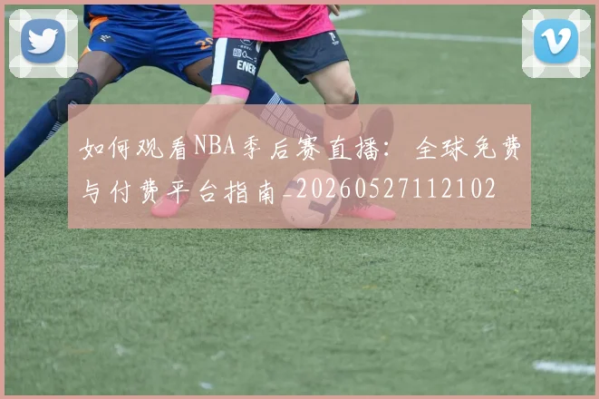 如何观看NBA季后赛直播：全球免费与付费平台指南_20260527112102
