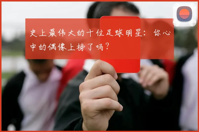 史上最伟大的十位足球明星：你心中的偶像上榜了吗？