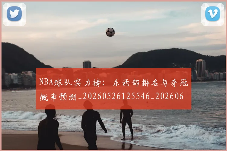 NBA球队实力榜:东西部排名与夺冠概率预测_20260526125546_20260607160344