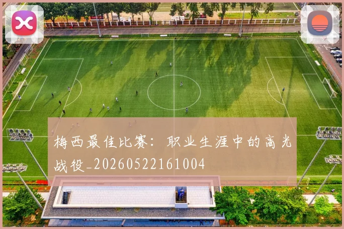 梅西最佳比赛:职业生涯中的高光战役_20260522161004