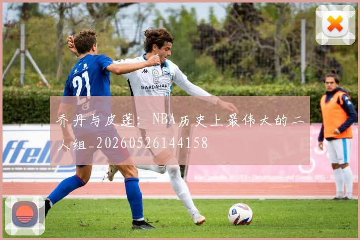 乔丹与皮蓬:NBA历史上最伟大的二人组_20260526144158