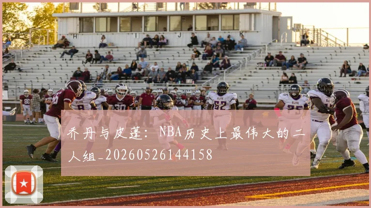 乔丹与皮蓬：NBA历史上最伟大的二人组_20260526144158