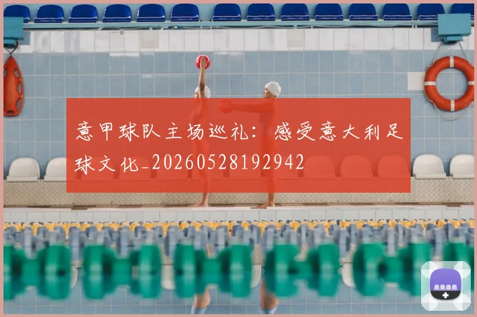 意甲球队主场巡礼：感受意大利足球文化_20260528192942