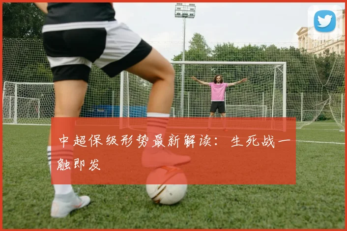 中超保级形势最新解读:生死战一触即发