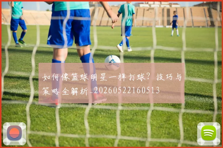 如何像篮球明星一样打球?技巧与策略全解析_20260522160513