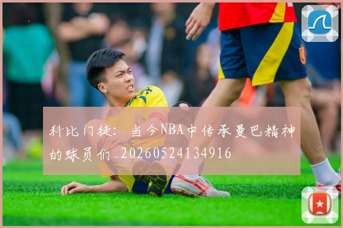 科比门徒：当今NBA中传承曼巴精神的球员们_20260524134916